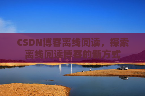 CSDN博客离线阅读，探索离线阅读博客的新方式